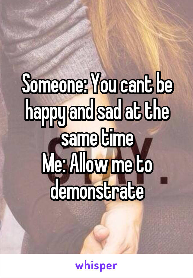 someone-you-cant-be-happy-and-sad-at-the-same-time-me-allow-me-to