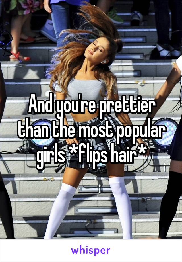 And you're prettier than the most popular girls *flips hair*