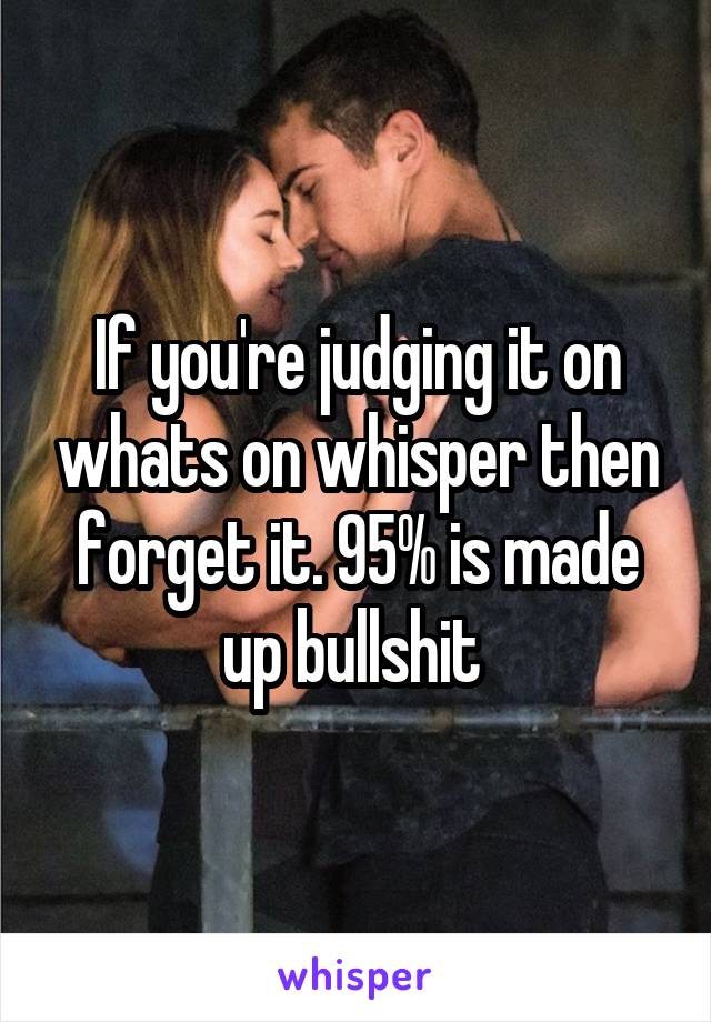 If you're judging it on whats on whisper then forget it. 95% is made up bullshit 
