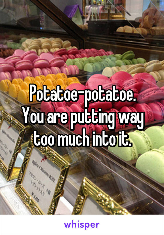 Potatoe-potatoe.
You are putting way too much into it.