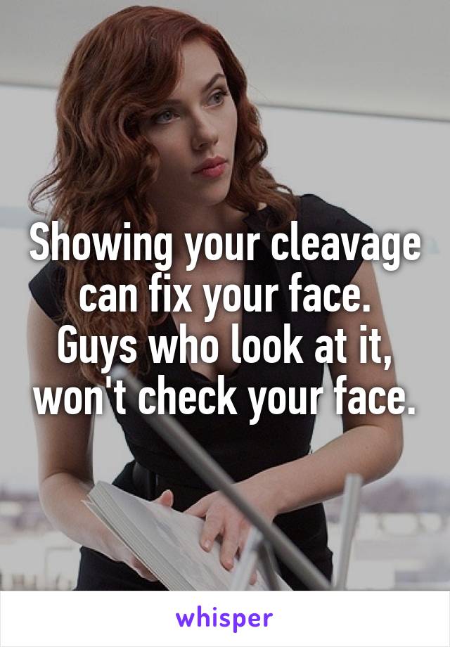 Showing your cleavage can fix your face.
Guys who look at it, won't check your face.