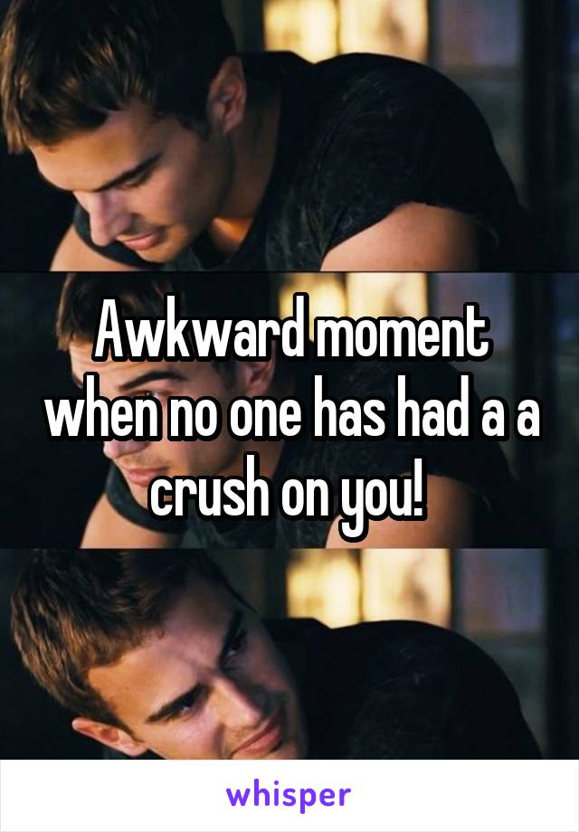 Awkward moment when no one has had a a crush on you! 