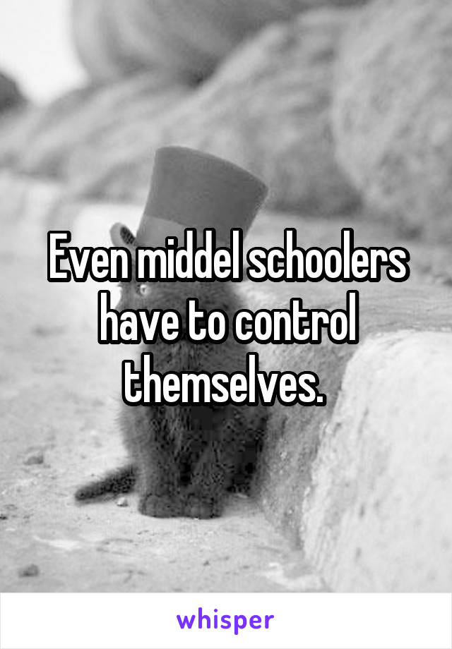 Even middel schoolers have to control themselves. 