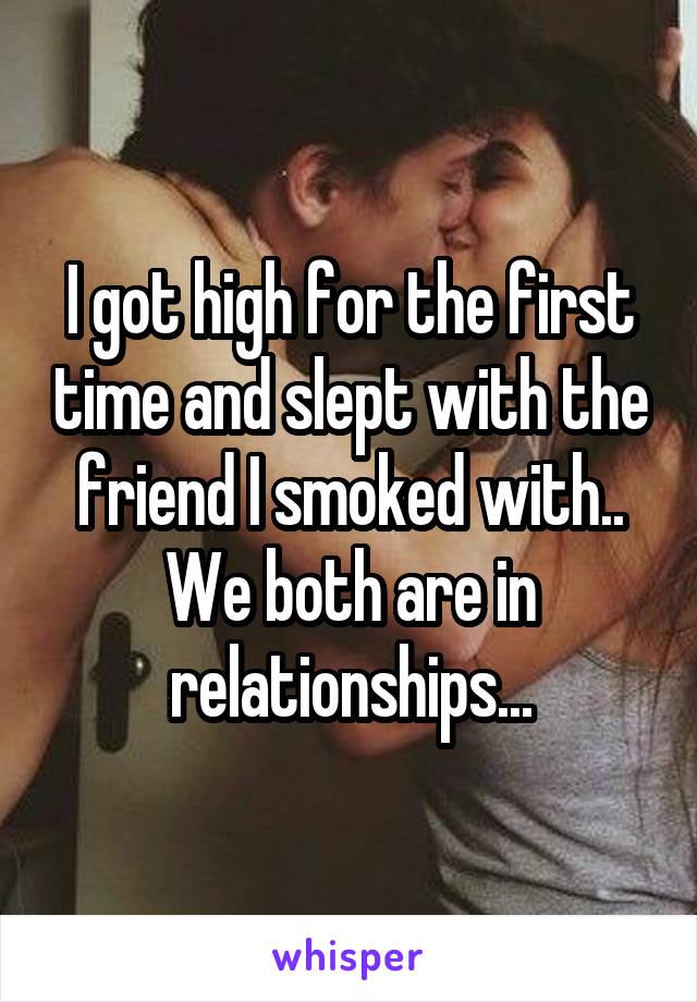 I got high for the first time and slept with the friend I smoked with..
We both are in relationships...