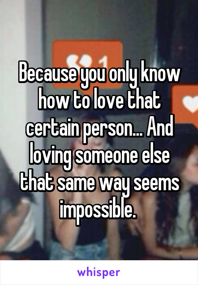Because you only know how to love that certain person... And loving someone else that same way seems impossible. 