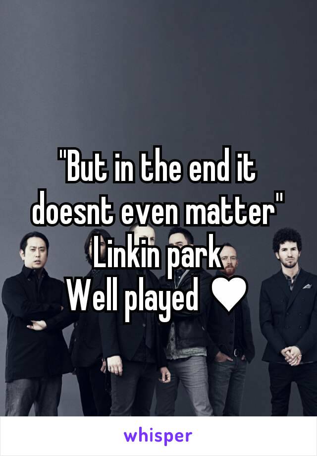 "But in the end it doesnt even matter"
Linkin park
Well played ♥