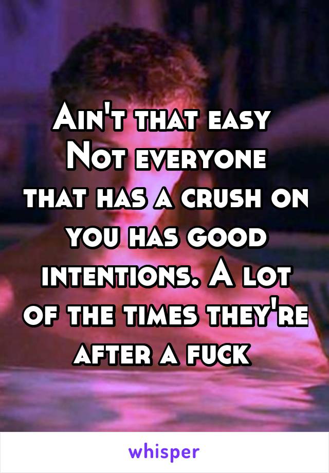 Ain't that easy 
Not everyone that has a crush on you has good intentions. A lot of the times they're after a fuck 