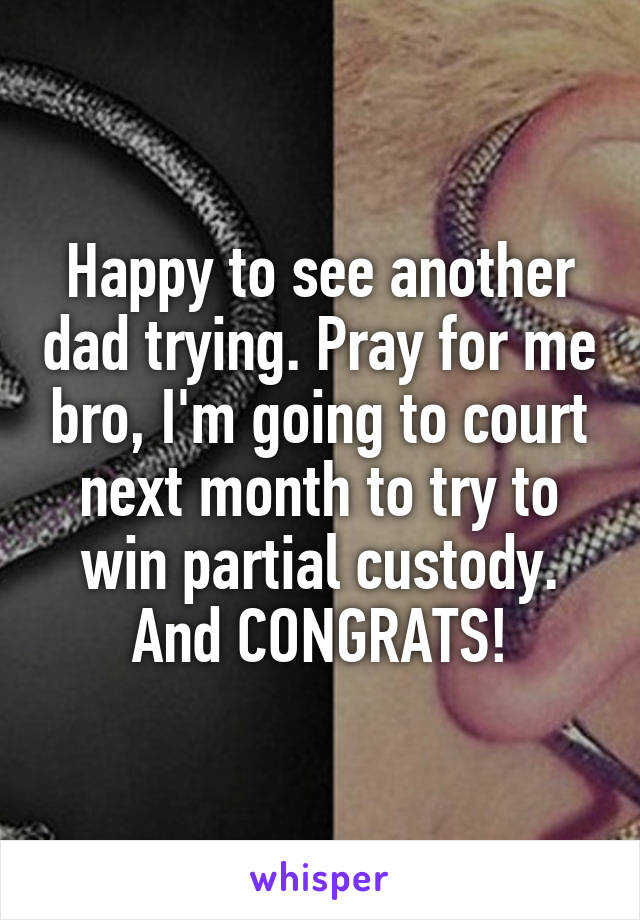 Happy to see another dad trying. Pray for me bro, I'm going to court next month to try to win partial custody. And CONGRATS!