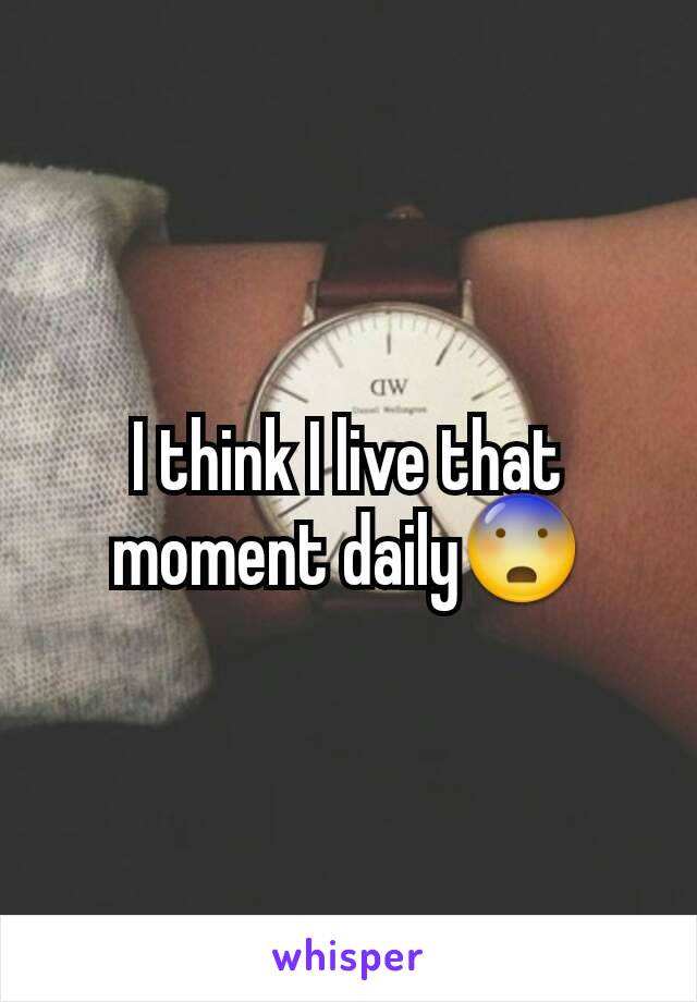 I think I live that moment daily😨