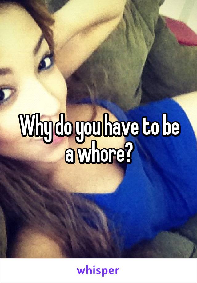 Why do you have to be a whore?