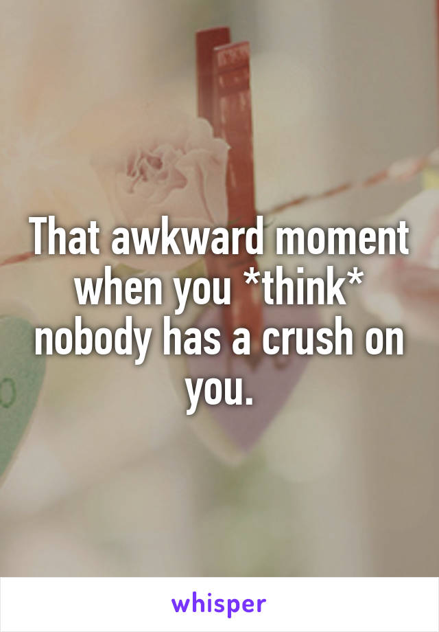 That awkward moment when you *think* nobody has a crush on you.