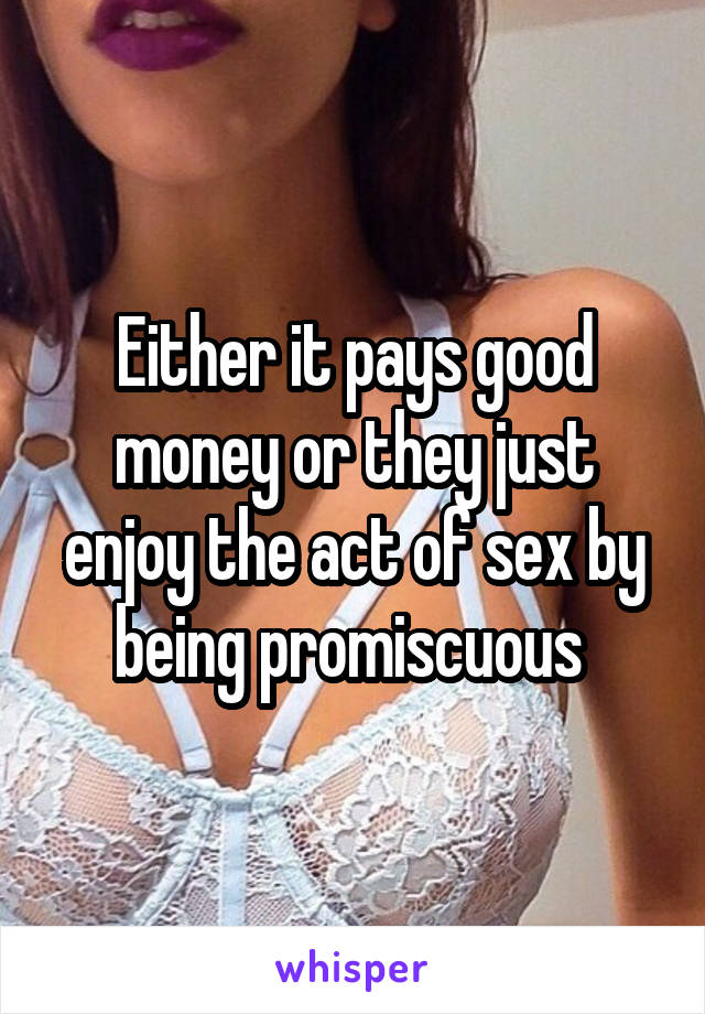 Either it pays good money or they just enjoy the act of sex by being promiscuous 