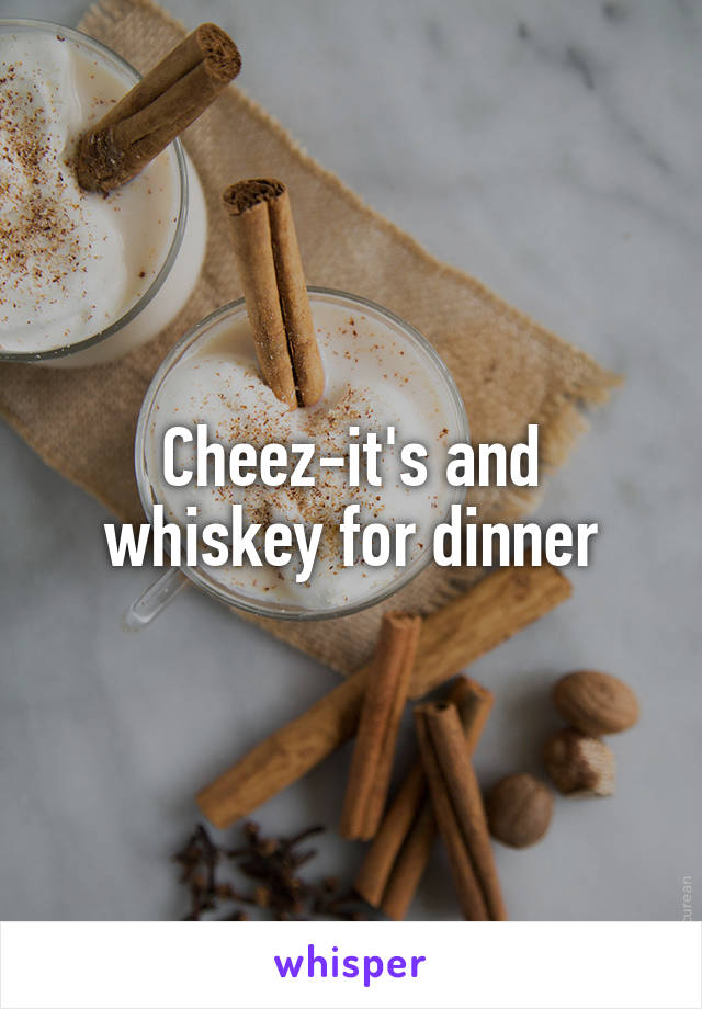 Cheez-it's and whiskey for dinner