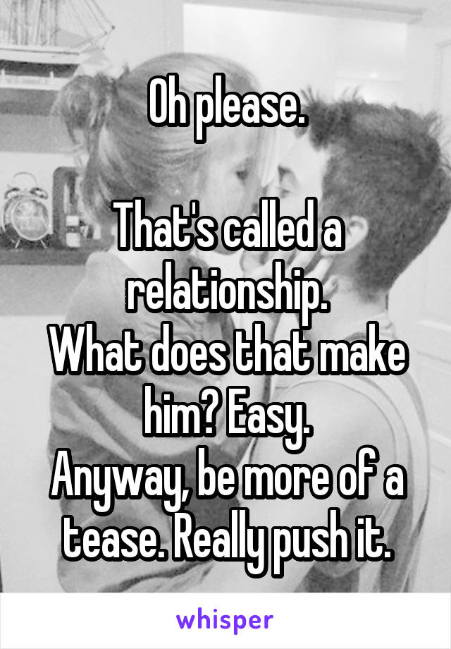 Oh please.

That's called a relationship.
What does that make him? Easy.
Anyway, be more of a tease. Really push it.