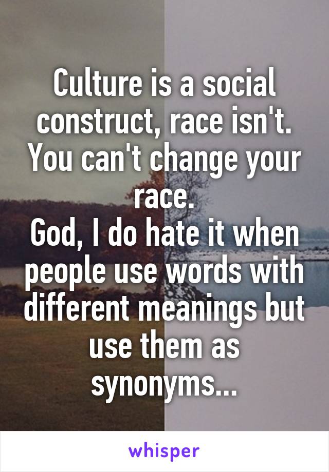 Culture is a social construct, race isn't. You can't change your race.
God, I do hate it when people use words with different meanings but use them as synonyms...