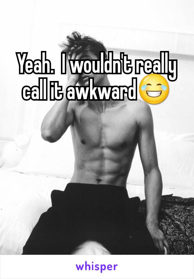 Yeah.  I wouldn't really call it awkward😂