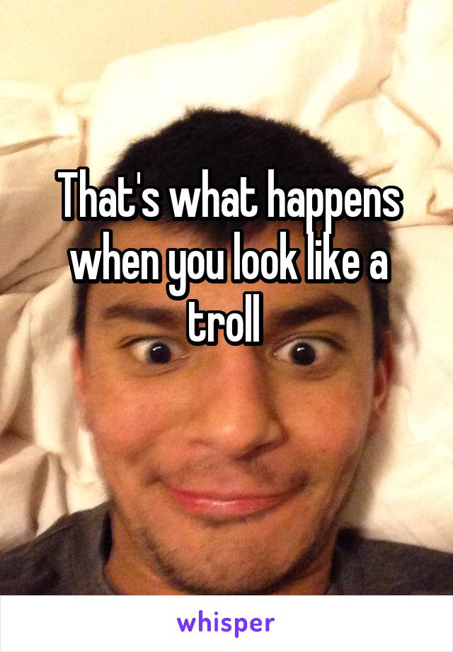 That's what happens when you look like a troll 

