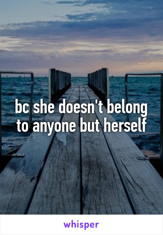 bc she doesn't belong to anyone but herself