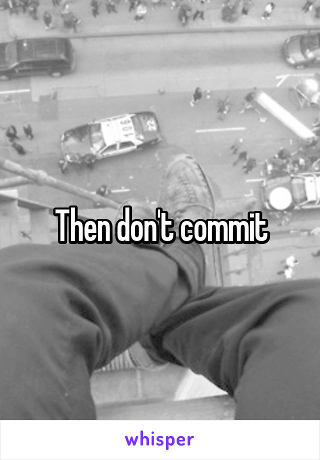 Then don't commit