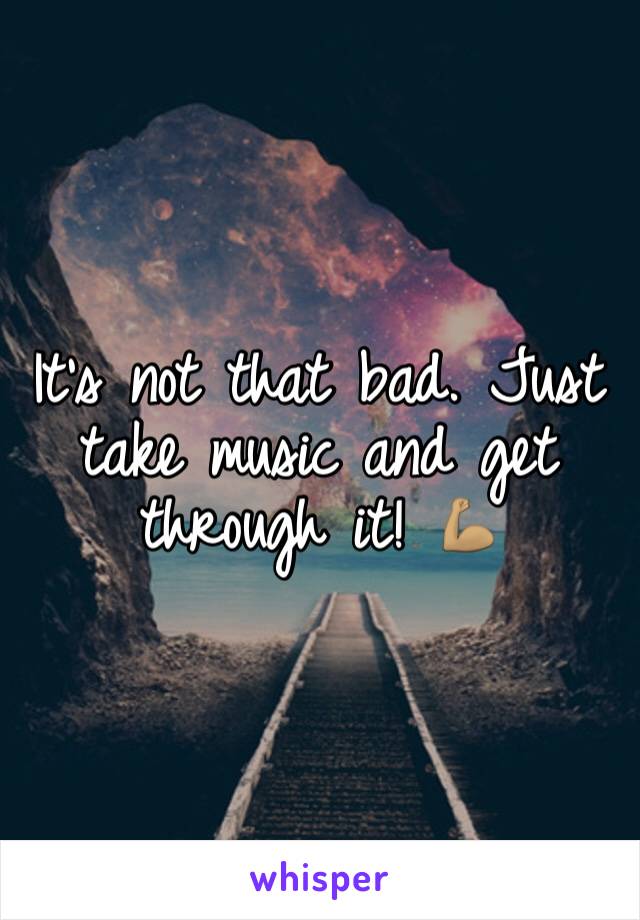 It's not that bad. Just take music and get through it! 💪🏽