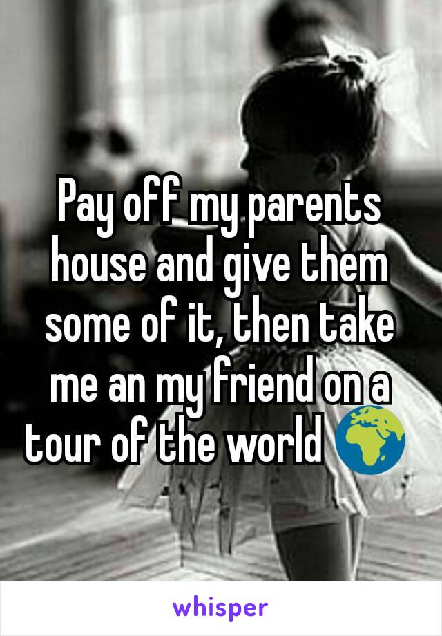 Pay off my parents house and give them some of it, then take me an my friend on a tour of the world 🌍 