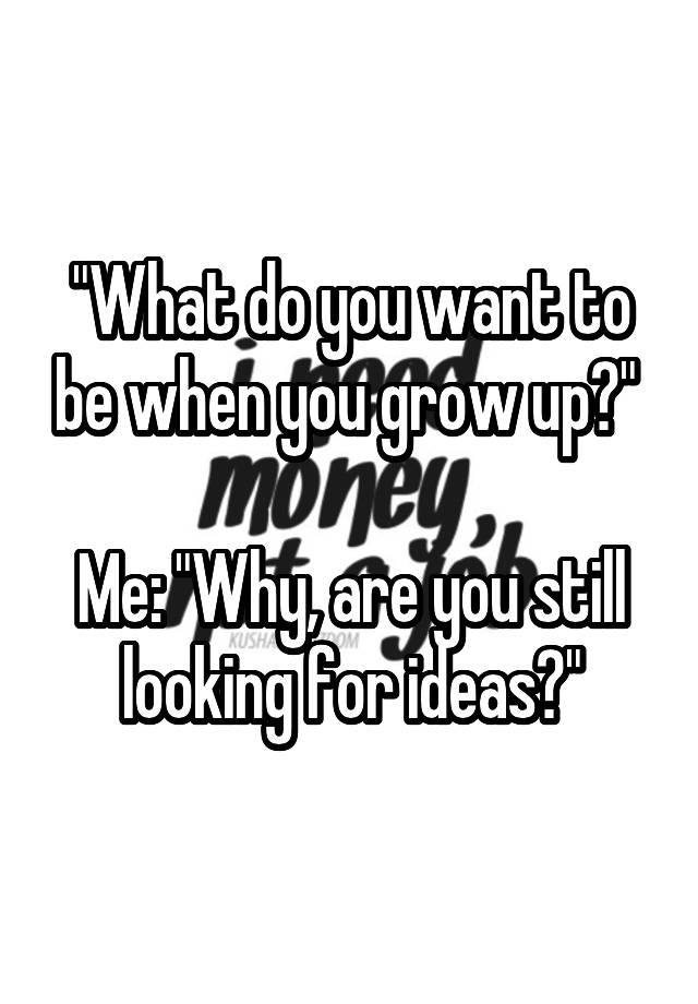 what-do-you-want-to-be-when-you-grow-up-me-why-are-you-still