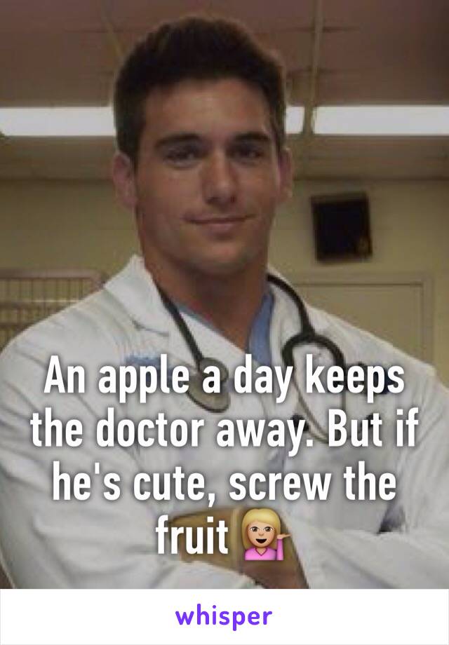An apple a day keeps the doctor away. But if he's cute, screw the fruit 💁🏼