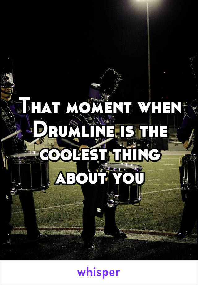 That moment when Drumline is the coolest thing about you