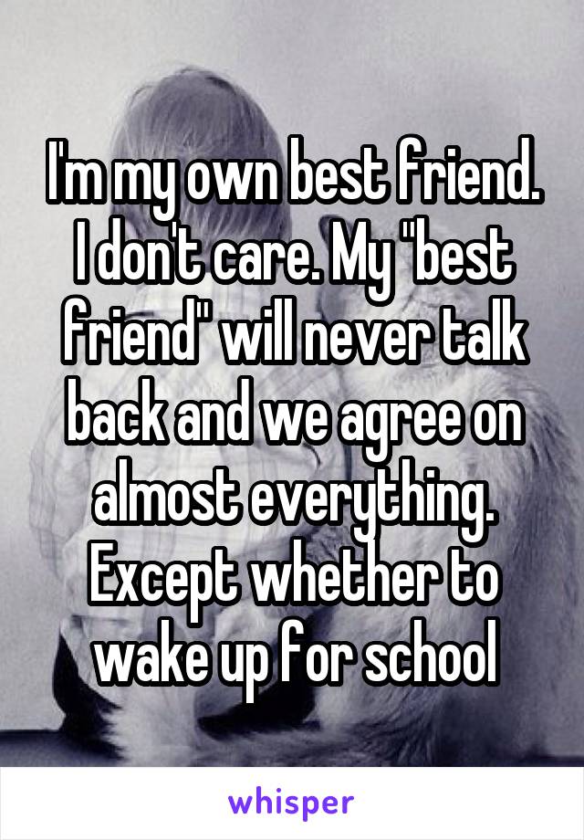 I'm my own best friend. I don't care. My "best friend" will never talk back and we agree on almost everything. Except whether to wake up for school