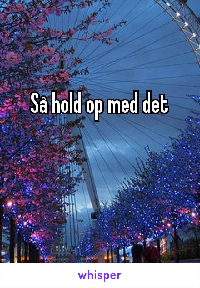 Så hold op med det