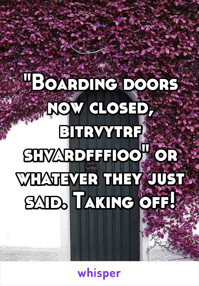 "Boarding doors now closed, bitrvytrf shvardfffioo" or whatever they just said. Taking off!