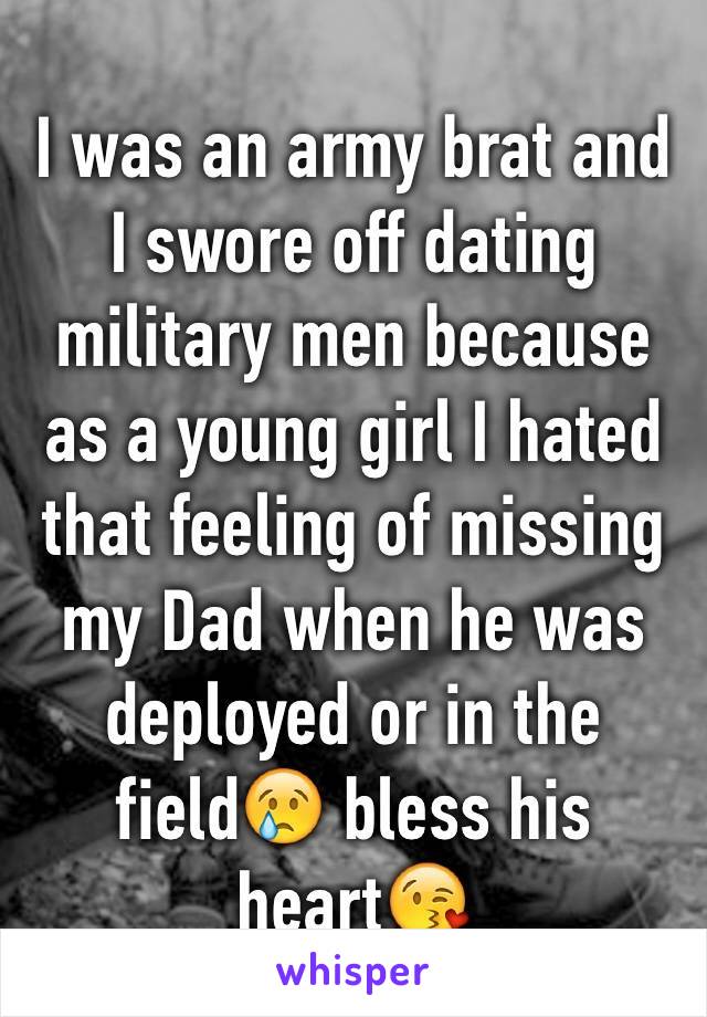 I was an army brat and I swore off dating military men because as a young girl I hated that feeling of missing my Dad when he was deployed or in the field😢 bless his heart😘