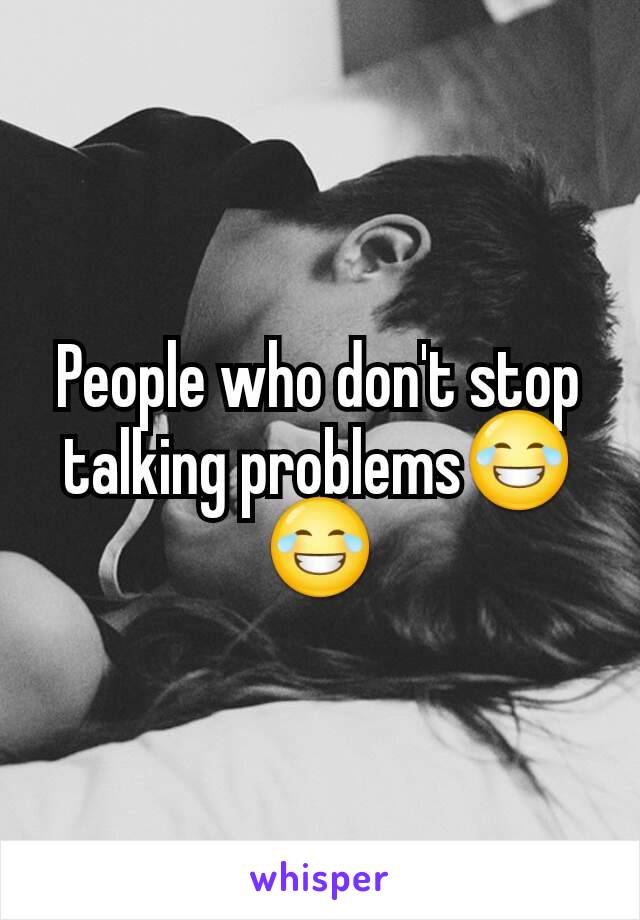 People who don't stop talking problems😂😂