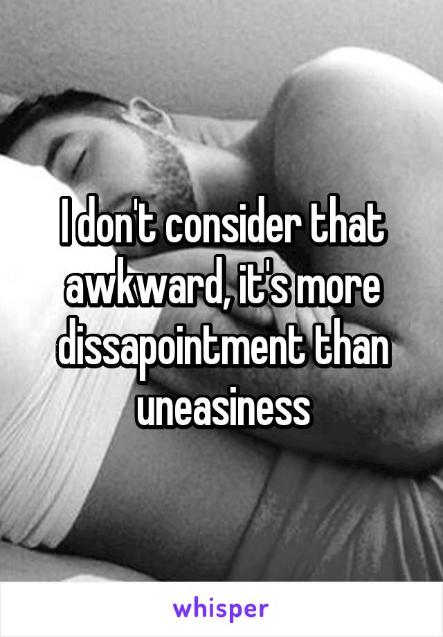 I don't consider that awkward, it's more dissapointment than uneasiness