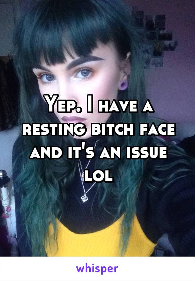 Yep. I have a resting bitch face and it's an issue lol