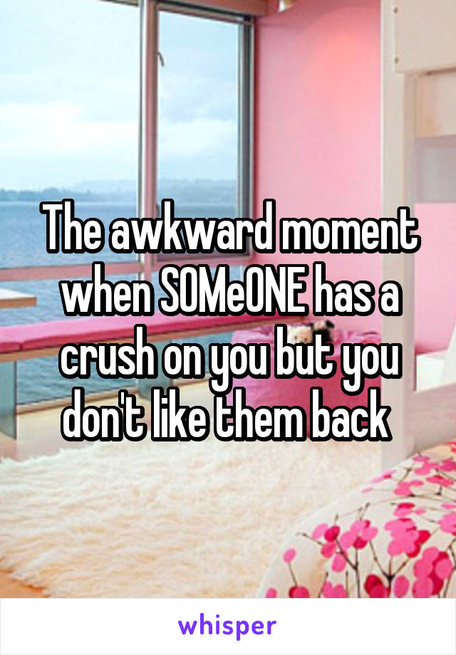 The awkward moment when SOMeONE has a crush on you but you don't like them back 