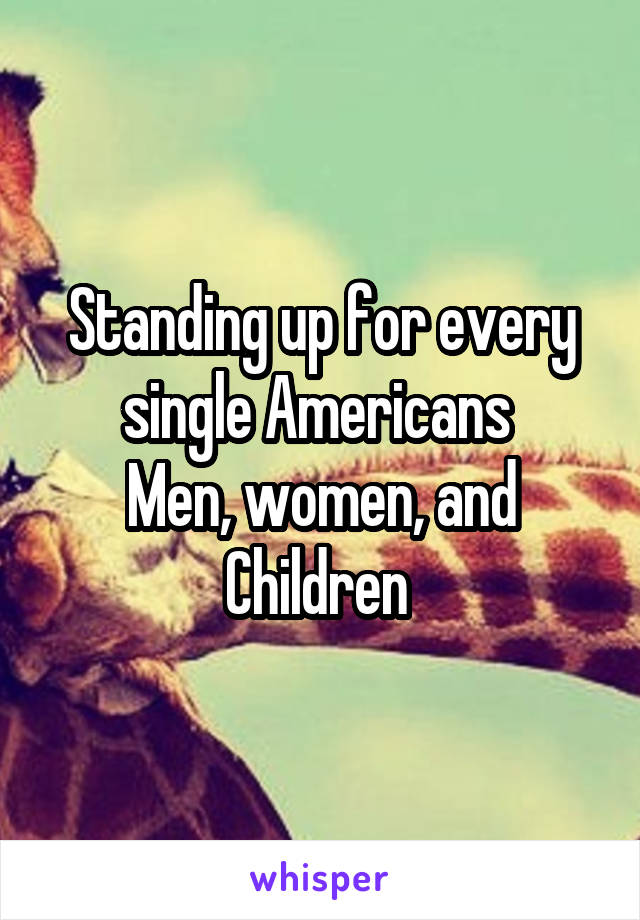 Standing up for every single Americans 
Men, women, and Children 