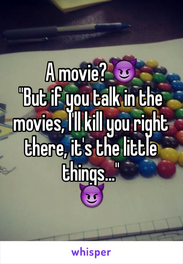 A movie? 😈
"But if you talk in the movies, I'll kill you right there, it's the little things..."
😈