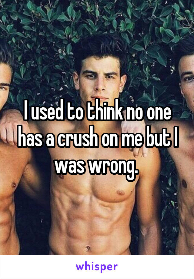 I used to think no one has a crush on me but I was wrong. 