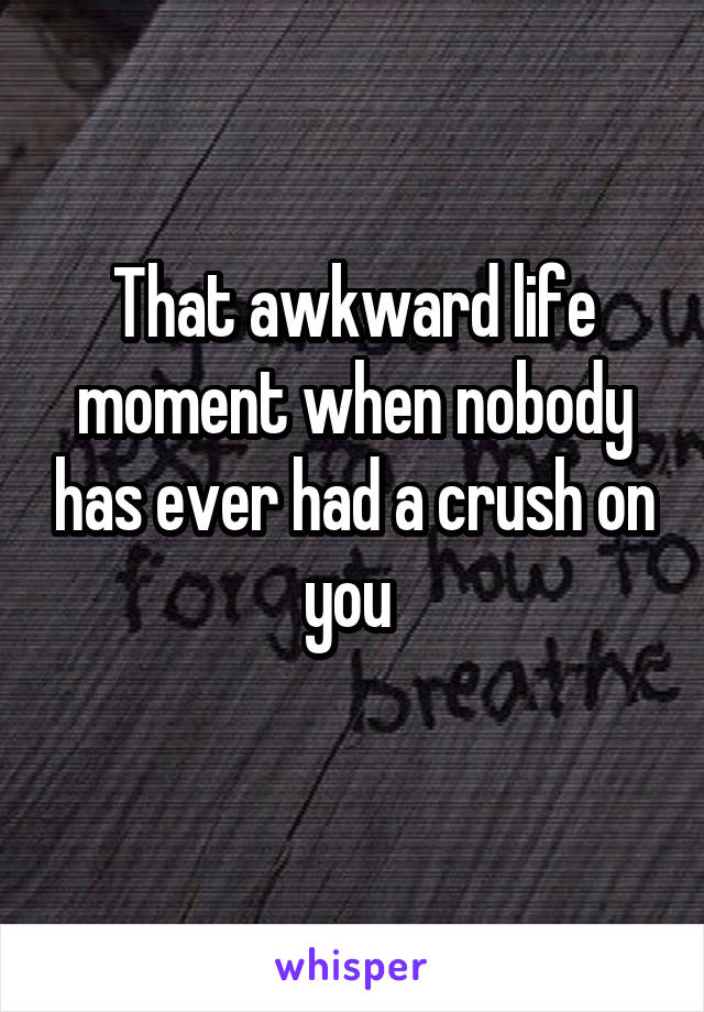 That awkward life moment when nobody has ever had a crush on you 
