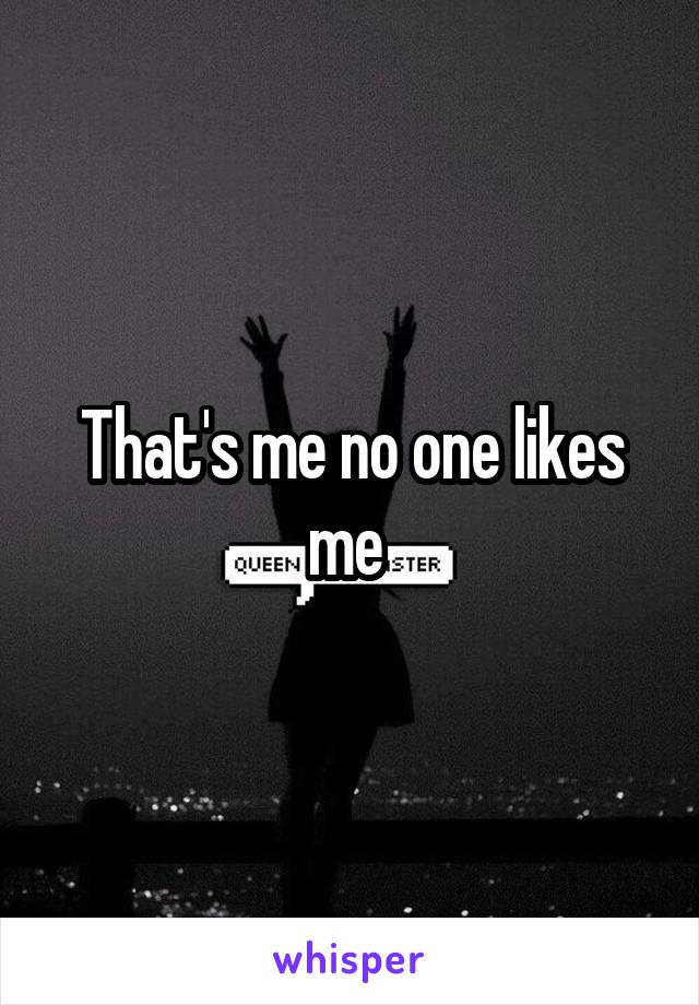 That's me no one likes me 