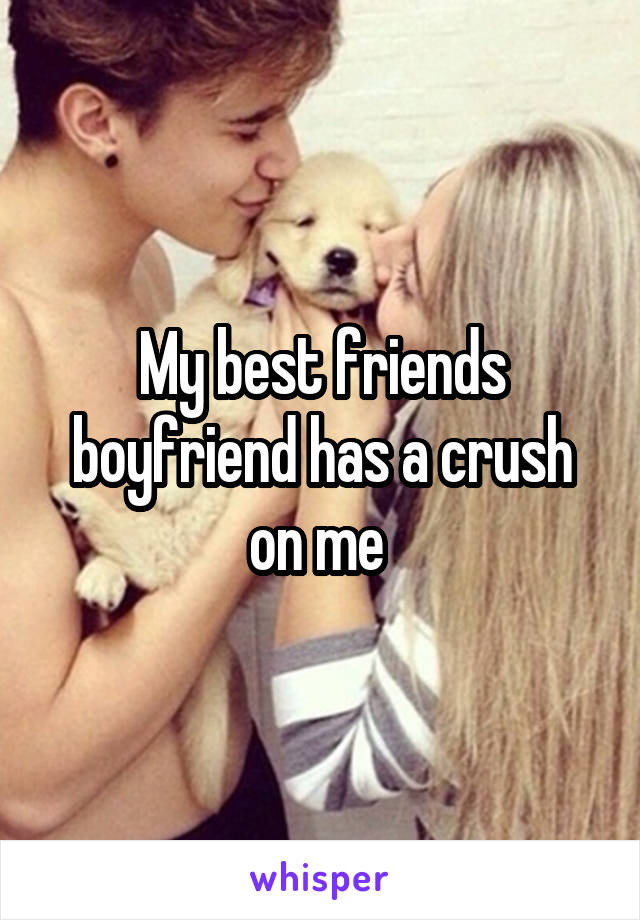 My best friends boyfriend has a crush on me 