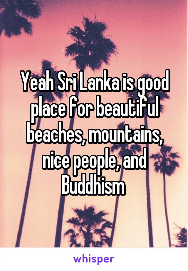 Yeah Sri Lanka is good place for beautiful beaches, mountains, nice people, and Buddhism 