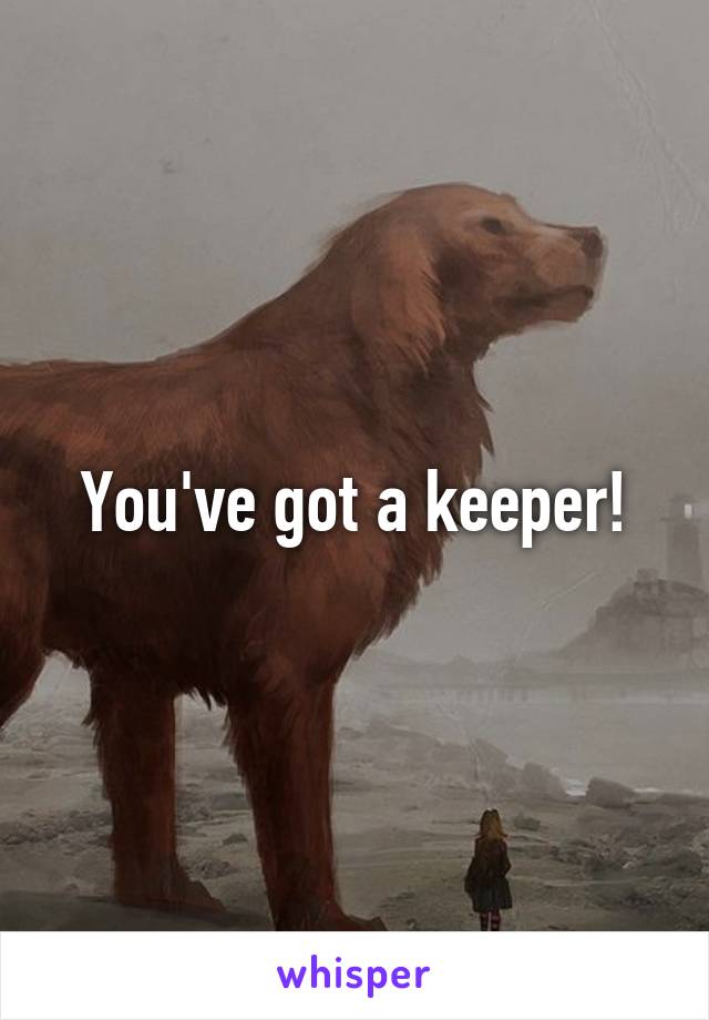 You've got a keeper!