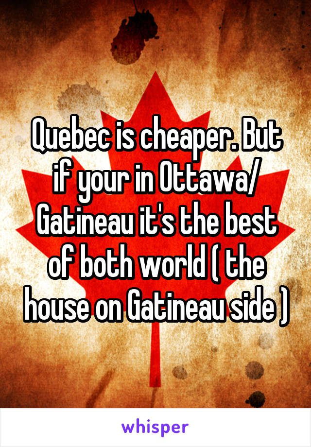 Quebec is cheaper. But if your in Ottawa/ Gatineau it's the best of both world ( the house on Gatineau side )