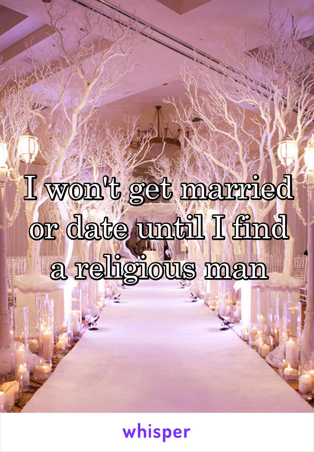 I won't get married or date until I find a religious man