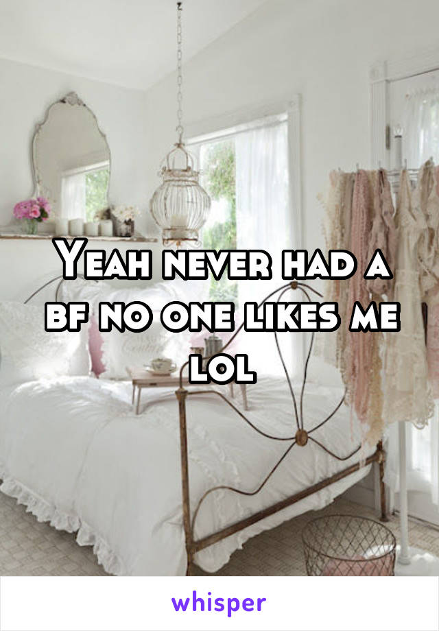 Yeah never had a bf no one likes me lol
