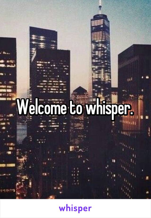 Welcome to whisper. 
