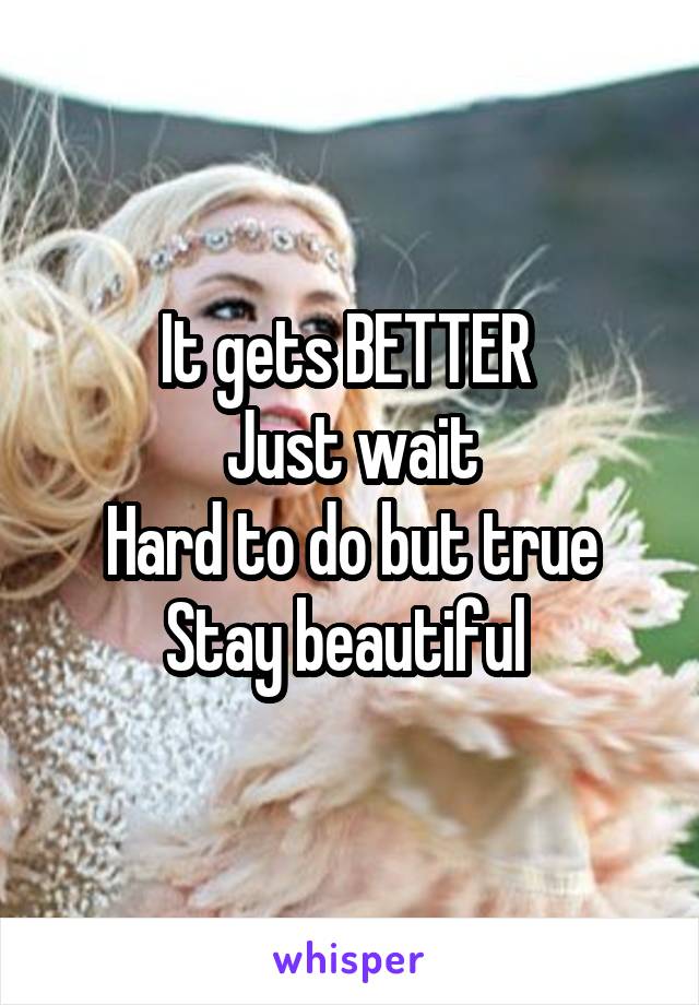 It gets BETTER 
Just wait
Hard to do but true
Stay beautiful 