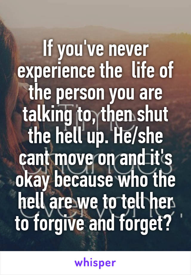 If you've never experience the  life of the person you are talking to, then shut the hell up. He/she cant move on and it's okay because who the hell are we to tell her to forgive and forget? 